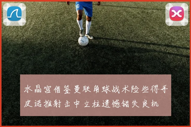 水晶宫借鉴曼联角球战术险些得手皮诺推射击中立柱遗憾错失良机