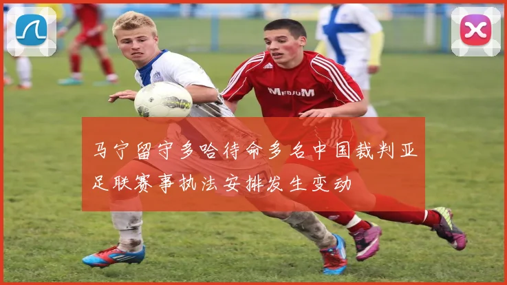马宁留守多哈待命多名中国裁判亚足联赛事执法安排发生变动