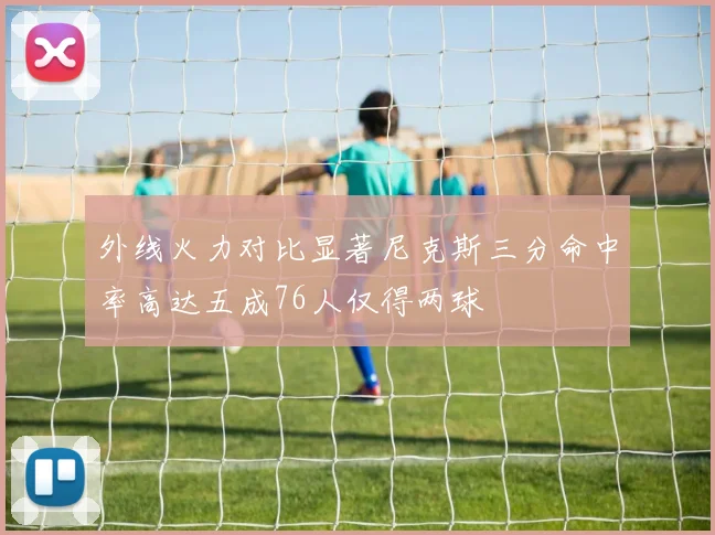 外线火力对比显著尼克斯三分命中率高达五成76人仅得两球