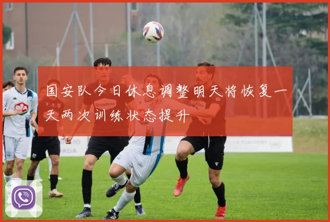 国安队今日休息调整明天将恢复一天两次训练状态提升