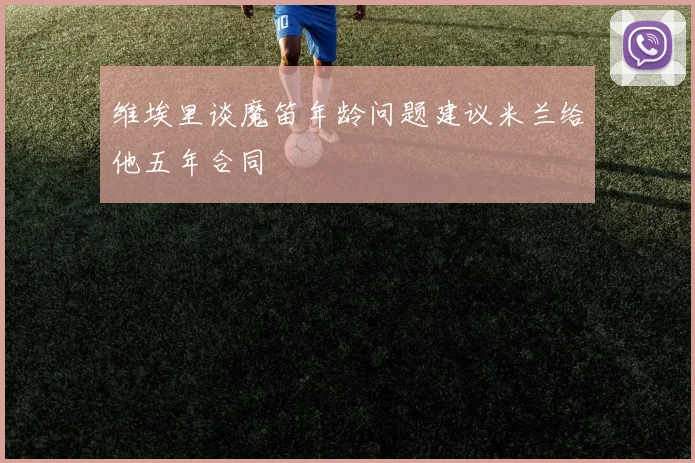 维埃里谈魔笛年龄问题建议米兰给他五年合同