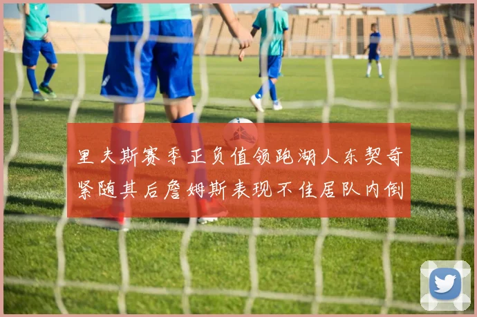 里夫斯赛季正负值领跑湖人东契奇紧随其后詹姆斯表现不佳居队内倒数
