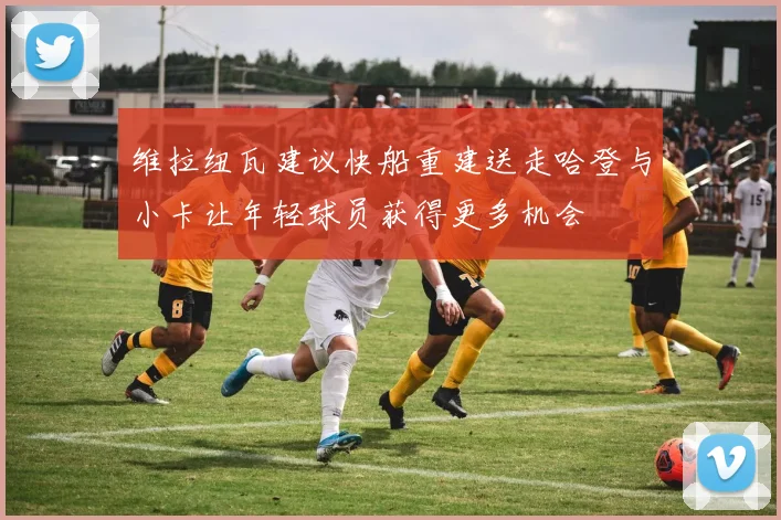 维拉纽瓦建议快船重建送走哈登与小卡让年轻球员获得更多机会