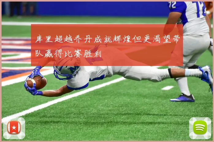 库里超越乔丹成就辉煌但更渴望带队赢得比赛胜利