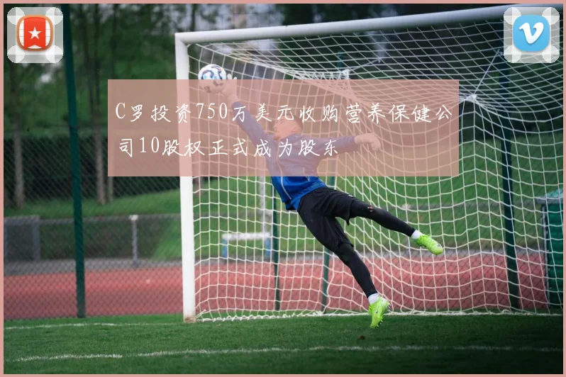 C罗投资750万美元收购营养保健公司10股权正式成为股东
