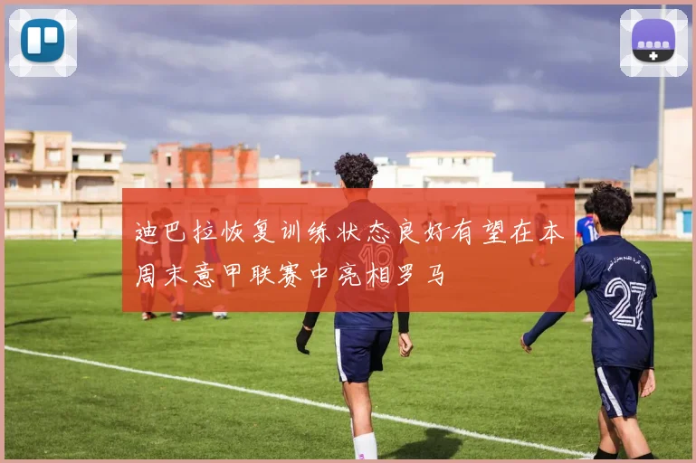 迪巴拉恢复训练状态良好有望在本周末意甲联赛中亮相罗马
