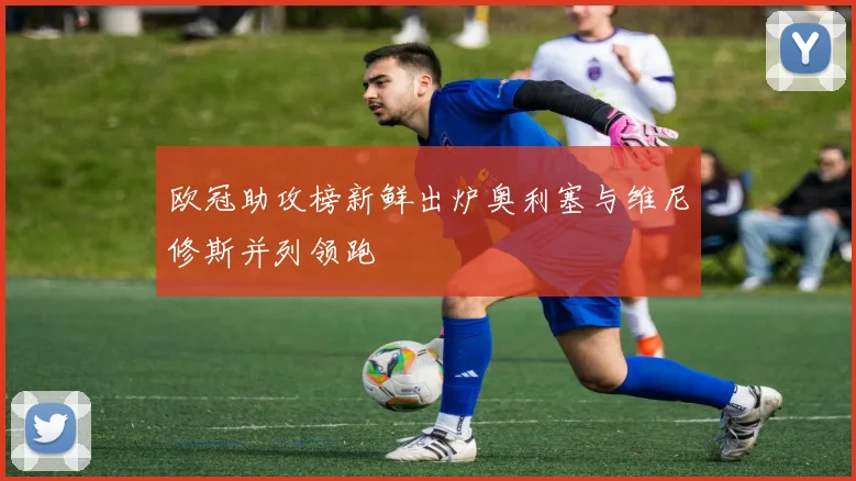 欧冠助攻榜新鲜出炉奥利塞与维尼修斯并列领跑