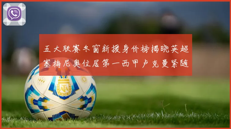 五大联赛冬窗新援身价榜揭晓英超塞梅尼奥位居第一西甲卢克曼紧随其后