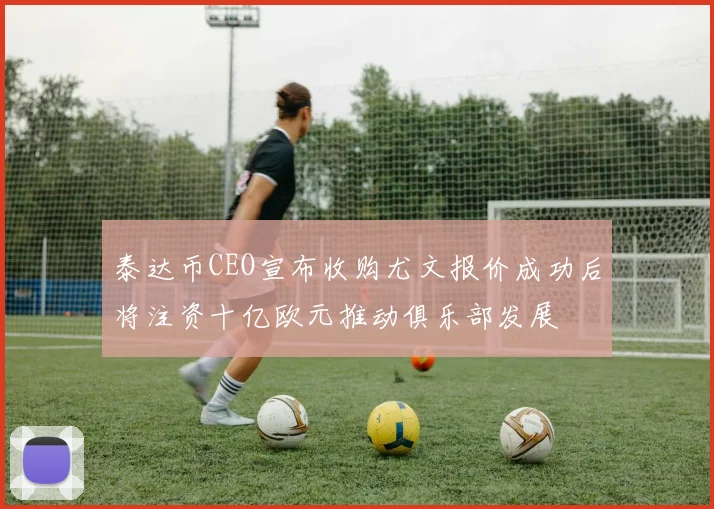 泰达币CEO宣布收购尤文报价成功后将注资十亿欧元推动俱乐部发展
