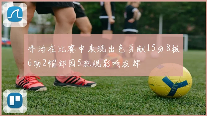 乔治在比赛中表现出色贡献15分8板6助2帽却因5犯规影响发挥