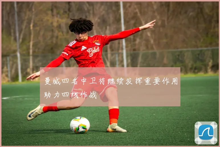 曼城四名中卫将继续发挥重要作用助力四线作战