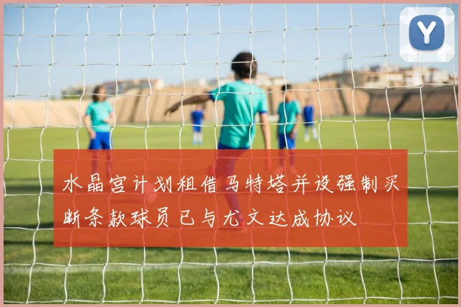 水晶宫计划租借马特塔并设强制买断条款球员已与尤文达成协议