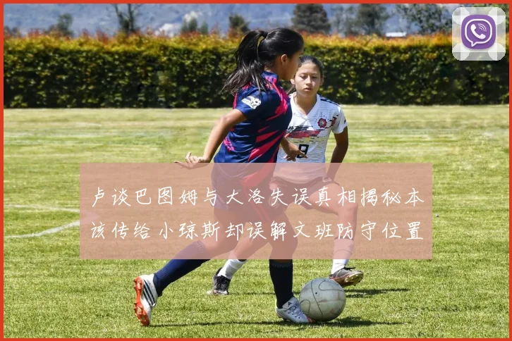 卢谈巴图姆与大洛失误真相揭秘本该传给小琼斯却误解文班防守位置