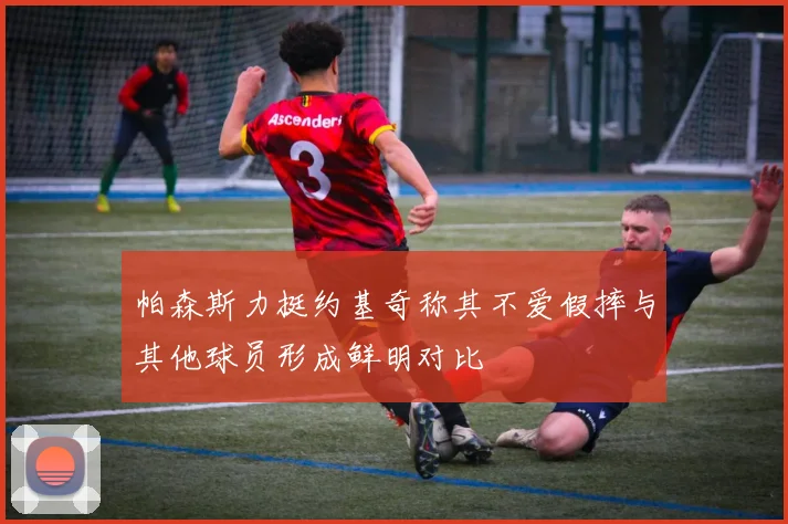 帕森斯力挺约基奇称其不爱假摔与其他球员形成鲜明对比