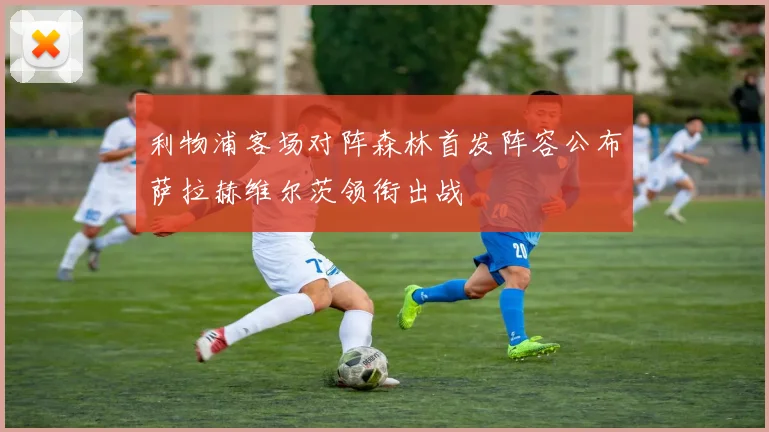 利物浦客场对阵森林首发阵容公布萨拉赫维尔茨领衔出战