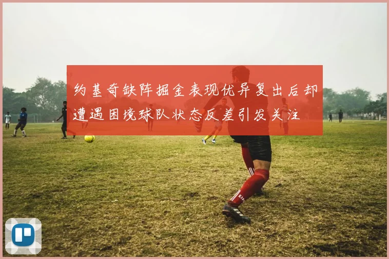 约基奇缺阵掘金表现优异复出后却遭遇困境球队状态反差引发关注