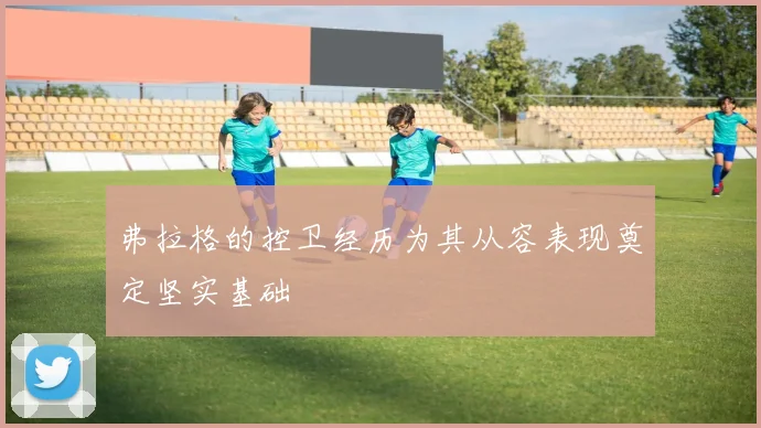 弗拉格的控卫经历为其从容表现奠定坚实基础