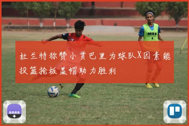 杜兰特称赞小贾巴里为球队X因素能投篮抢板盖帽助力胜利