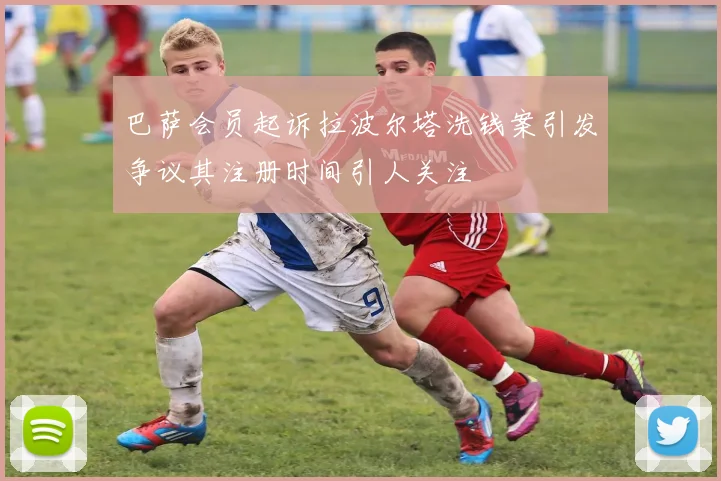 巴萨会员起诉拉波尔塔洗钱案引发争议其注册时间引人关注