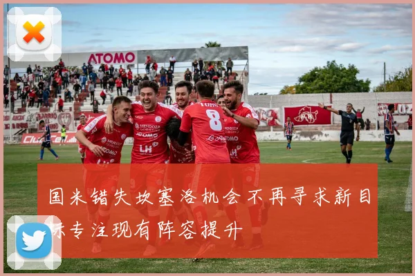 国米错失坎塞洛机会不再寻求新目标专注现有阵容提升
