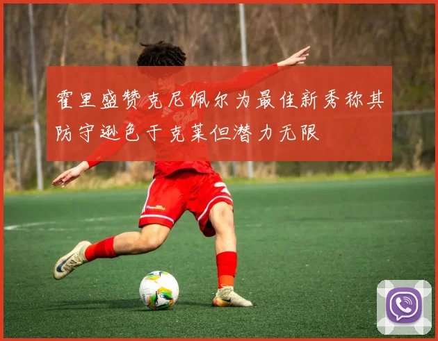 霍里盛赞克尼佩尔为最佳新秀称其防守逊色于克莱但潜力无限