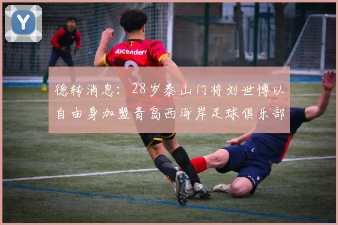 德转消息：28岁泰山门将刘世博以自由身加盟青岛西海岸足球俱乐部