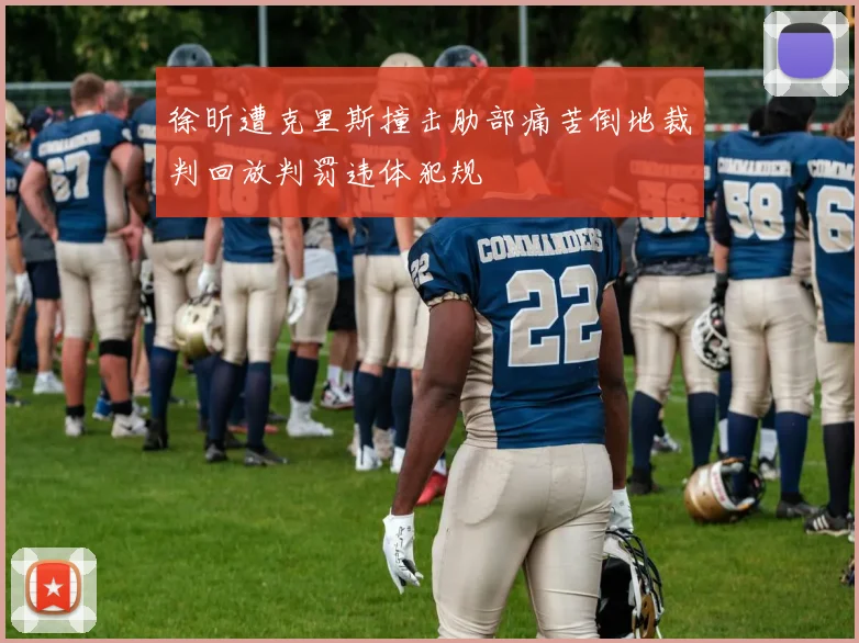 徐昕遭克里斯撞击肋部痛苦倒地裁判回放判罚违体犯规