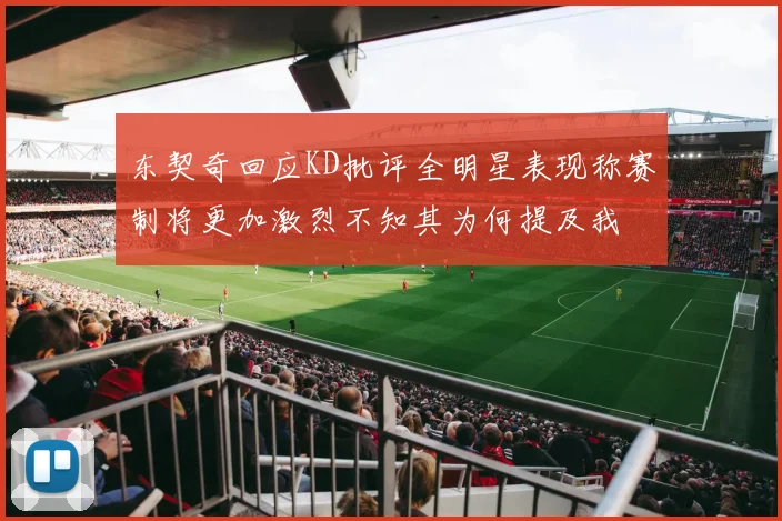 东契奇回应KD批评全明星表现称赛制将更加激烈不知其为何提及我