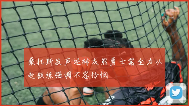 桑托斯发声逆转灰熊勇士需全力以赴教练强调不容怜悯