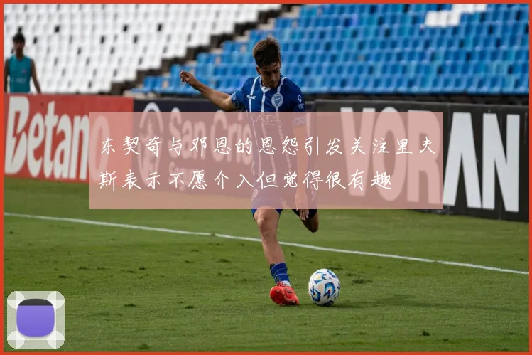 东契奇与邓恩的恩怨引发关注里夫斯表示不愿介入但觉得很有趣