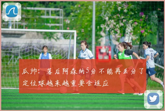 瓜帅：落后阿森纳5分不能再丢分了定位球越来越重要会适应