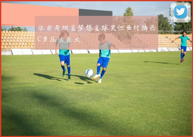 法尔考坦言梦想金球奖但面对梅西C罗压力巨大