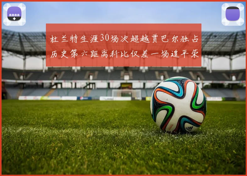 杜兰特生涯30场次超越贾巴尔独占历史第六距离科比仅差一场追平荣耀