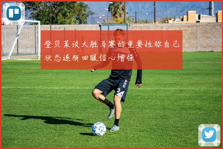 登贝莱谈大胜马赛的重要性称自己状态逐渐回暖信心增强