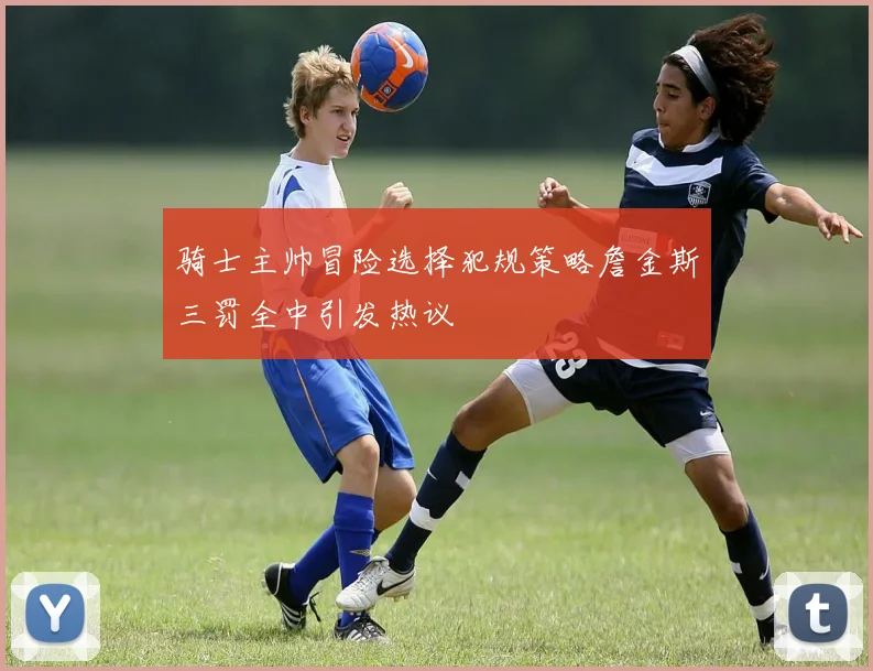 骑士主帅冒险选择犯规策略詹金斯三罚全中引发热议