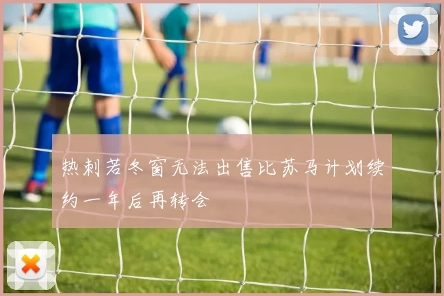 热刺若冬窗无法出售比苏马计划续约一年后再转会