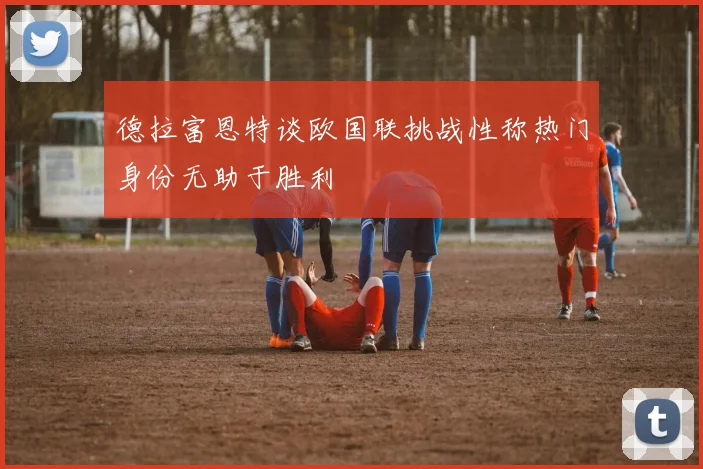 德拉富恩特谈欧国联挑战性称热门身份无助于胜利