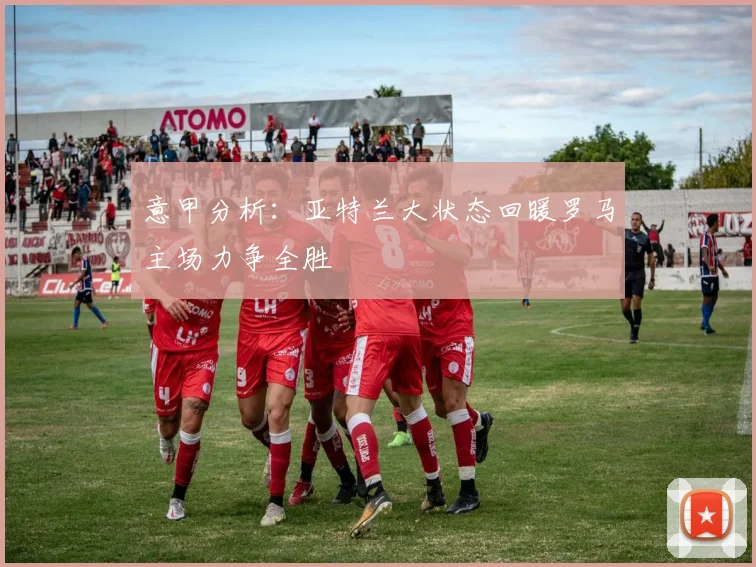 意甲分析：亚特兰大状态回暖罗马主场力争全胜