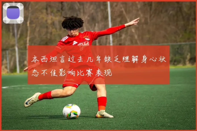 本西坦言过去几年缺乏理解身心状态不佳影响比赛表现