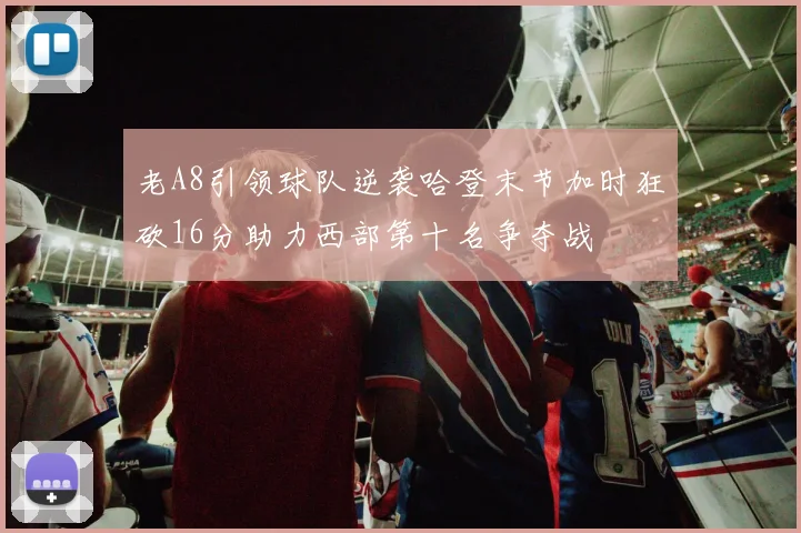 老A8引领球队逆袭哈登末节加时狂砍16分助力西部第十名争夺战