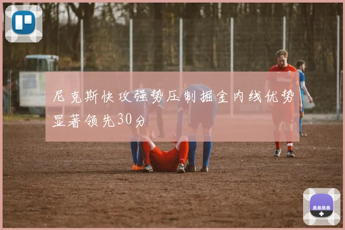 尼克斯快攻强势压制掘金内线优势显著领先30分