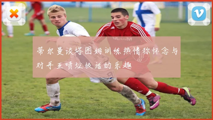 蒂尔曼谈塔图姆训练热情称怀念与对手互喷垃圾话的乐趣