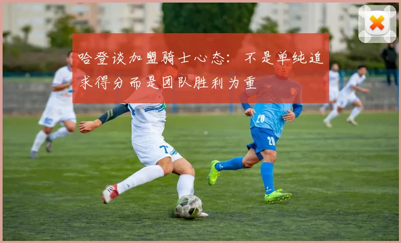 哈登谈加盟骑士心态：不是单纯追求得分而是团队胜利为重