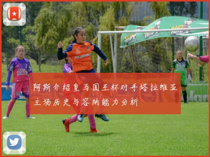 阿斯介绍皇马国王杯对手塔拉维亚主场历史与容纳能力分析