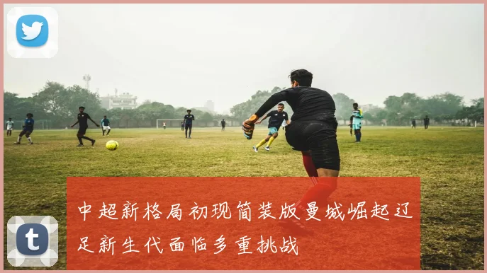 中超新格局初现简装版曼城崛起辽足新生代面临多重挑战